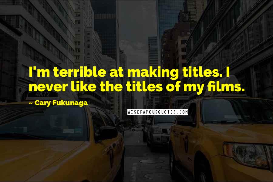 Cary Fukunaga Quotes: I'm terrible at making titles. I never like the titles of my films.