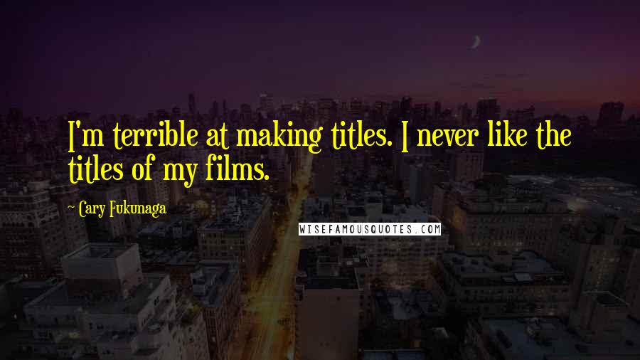 Cary Fukunaga Quotes: I'm terrible at making titles. I never like the titles of my films.