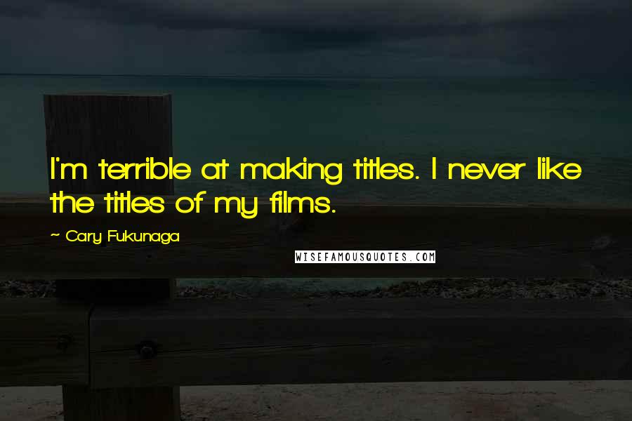 Cary Fukunaga Quotes: I'm terrible at making titles. I never like the titles of my films.