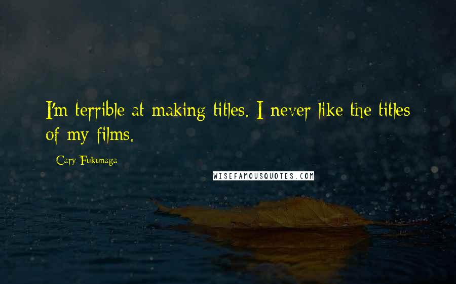 Cary Fukunaga Quotes: I'm terrible at making titles. I never like the titles of my films.