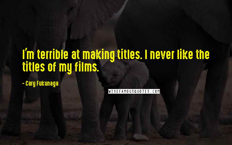 Cary Fukunaga Quotes: I'm terrible at making titles. I never like the titles of my films.