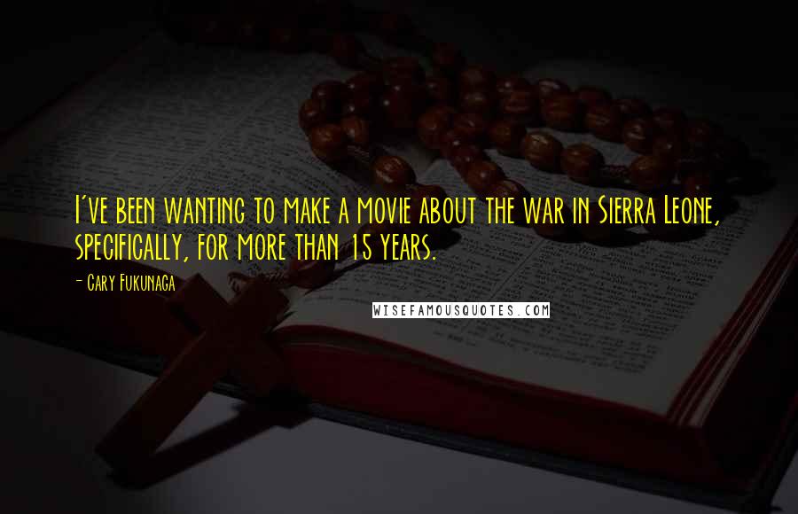 Cary Fukunaga Quotes: I've been wanting to make a movie about the war in Sierra Leone, specifically, for more than 15 years.