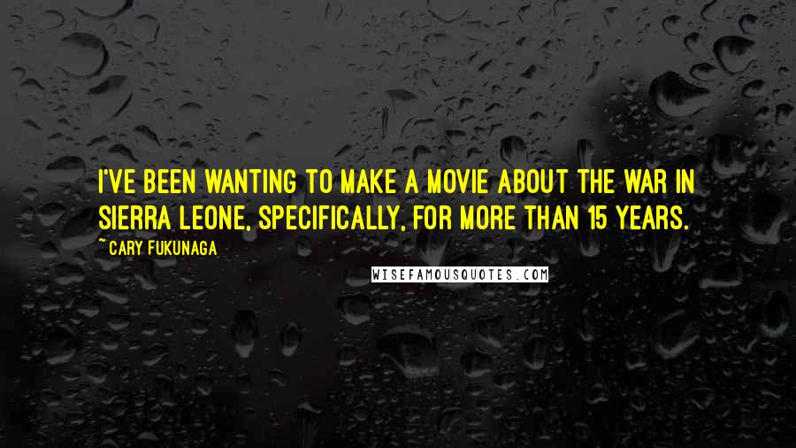 Cary Fukunaga Quotes: I've been wanting to make a movie about the war in Sierra Leone, specifically, for more than 15 years.