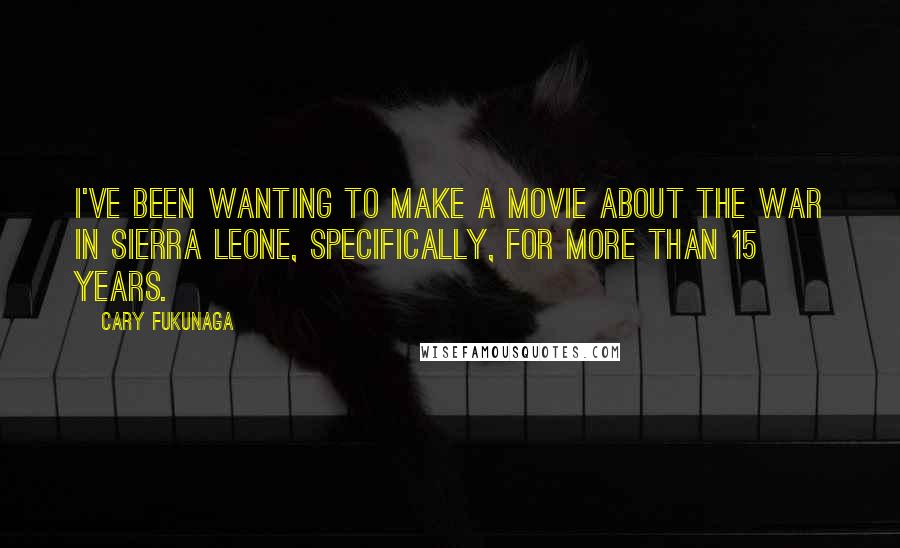 Cary Fukunaga Quotes: I've been wanting to make a movie about the war in Sierra Leone, specifically, for more than 15 years.