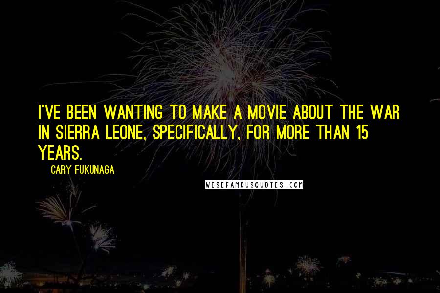 Cary Fukunaga Quotes: I've been wanting to make a movie about the war in Sierra Leone, specifically, for more than 15 years.