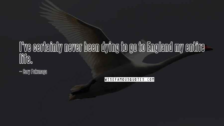 Cary Fukunaga Quotes: I've certainly never been dying to go to England my entire life.