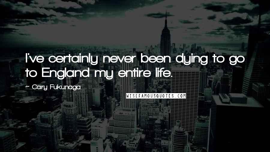 Cary Fukunaga Quotes: I've certainly never been dying to go to England my entire life.