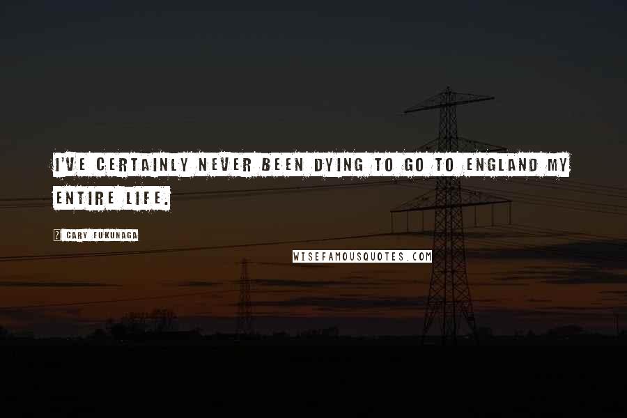 Cary Fukunaga Quotes: I've certainly never been dying to go to England my entire life.