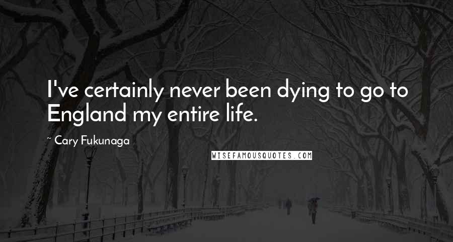 Cary Fukunaga Quotes: I've certainly never been dying to go to England my entire life.