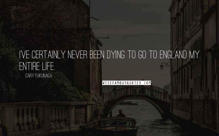 Cary Fukunaga Quotes: I've certainly never been dying to go to England my entire life.