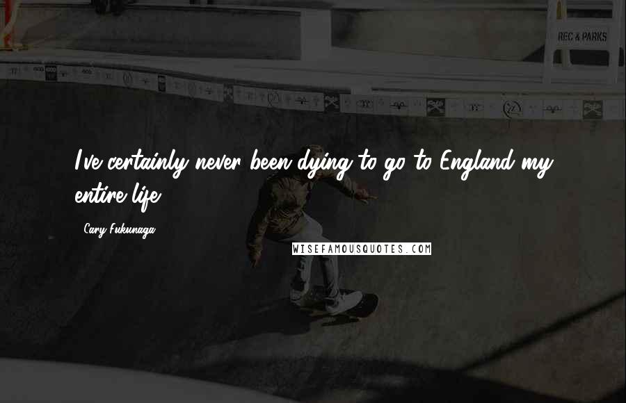 Cary Fukunaga Quotes: I've certainly never been dying to go to England my entire life.
