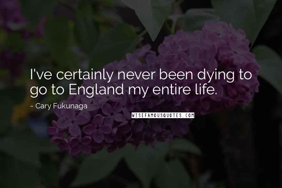 Cary Fukunaga Quotes: I've certainly never been dying to go to England my entire life.