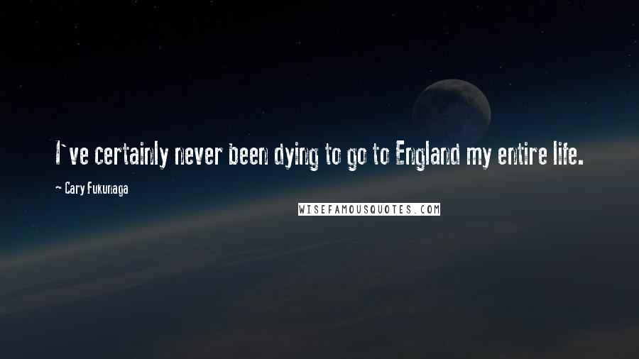 Cary Fukunaga Quotes: I've certainly never been dying to go to England my entire life.