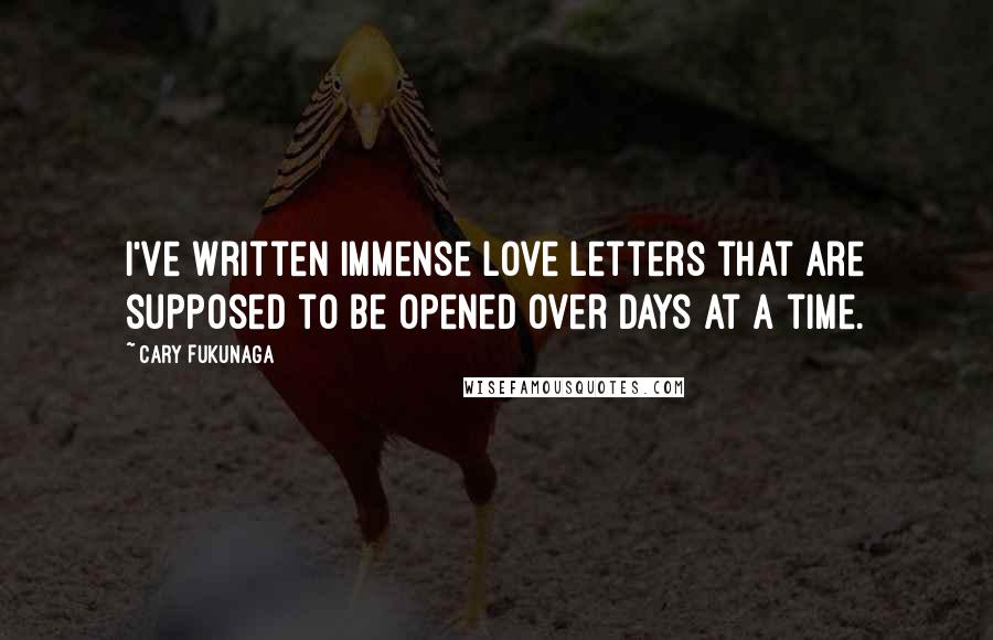 Cary Fukunaga Quotes: I've written immense love letters that are supposed to be opened over days at a time.