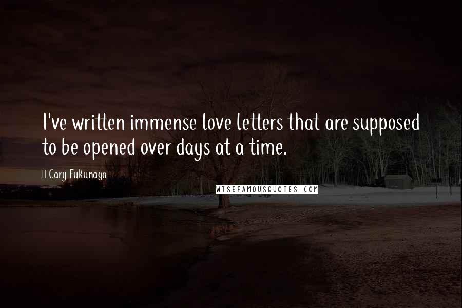 Cary Fukunaga Quotes: I've written immense love letters that are supposed to be opened over days at a time.