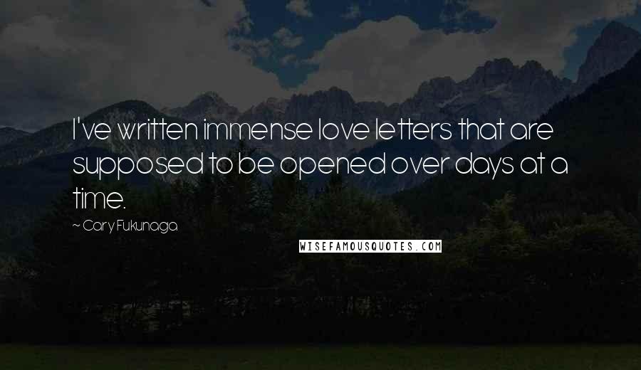 Cary Fukunaga Quotes: I've written immense love letters that are supposed to be opened over days at a time.