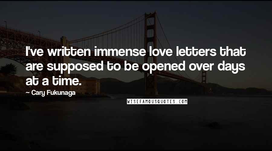 Cary Fukunaga Quotes: I've written immense love letters that are supposed to be opened over days at a time.