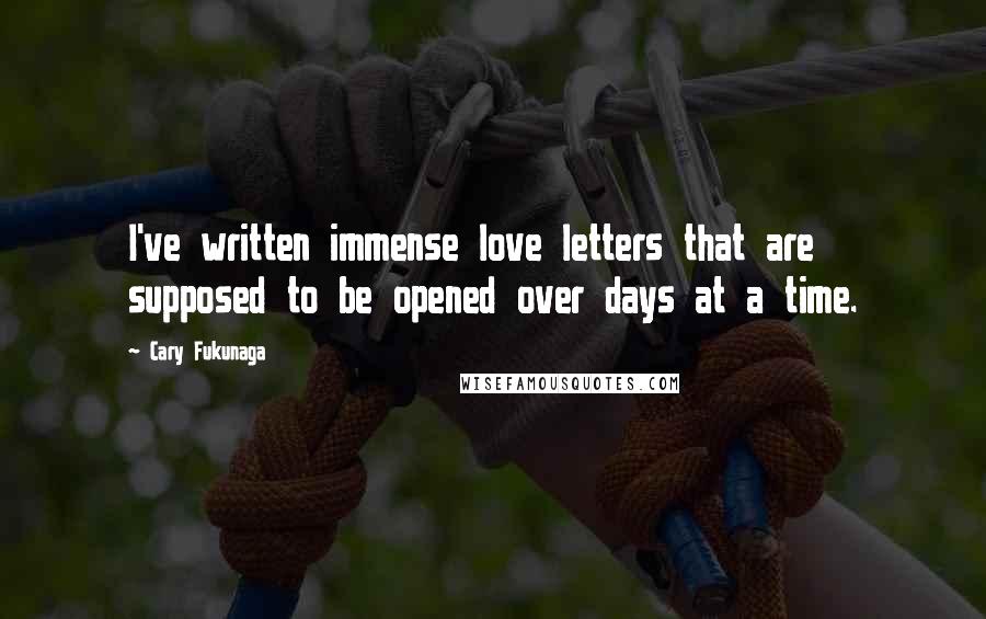 Cary Fukunaga Quotes: I've written immense love letters that are supposed to be opened over days at a time.