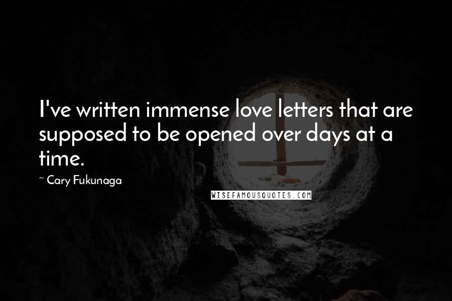Cary Fukunaga Quotes: I've written immense love letters that are supposed to be opened over days at a time.