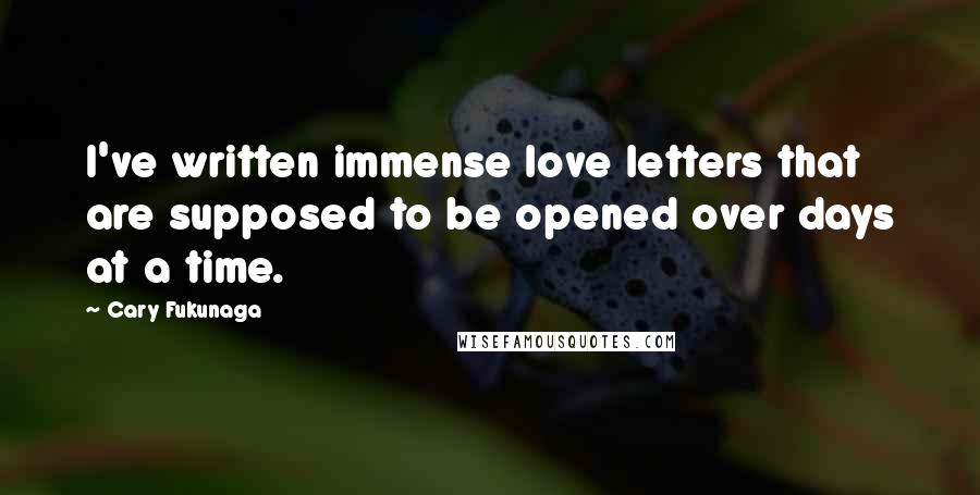 Cary Fukunaga Quotes: I've written immense love letters that are supposed to be opened over days at a time.