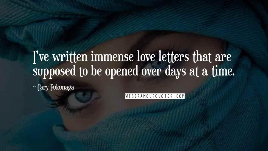 Cary Fukunaga Quotes: I've written immense love letters that are supposed to be opened over days at a time.