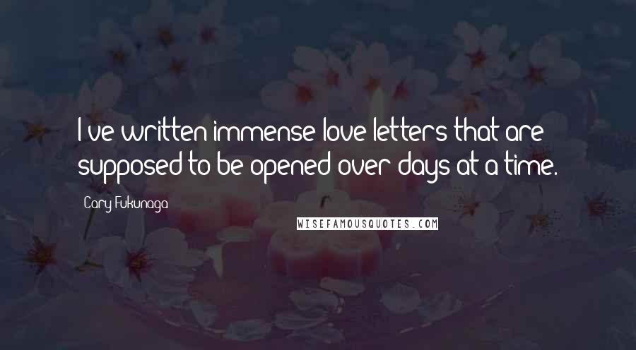 Cary Fukunaga Quotes: I've written immense love letters that are supposed to be opened over days at a time.