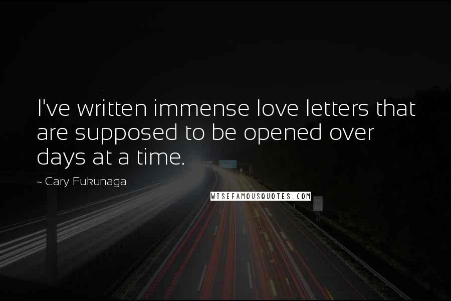 Cary Fukunaga Quotes: I've written immense love letters that are supposed to be opened over days at a time.