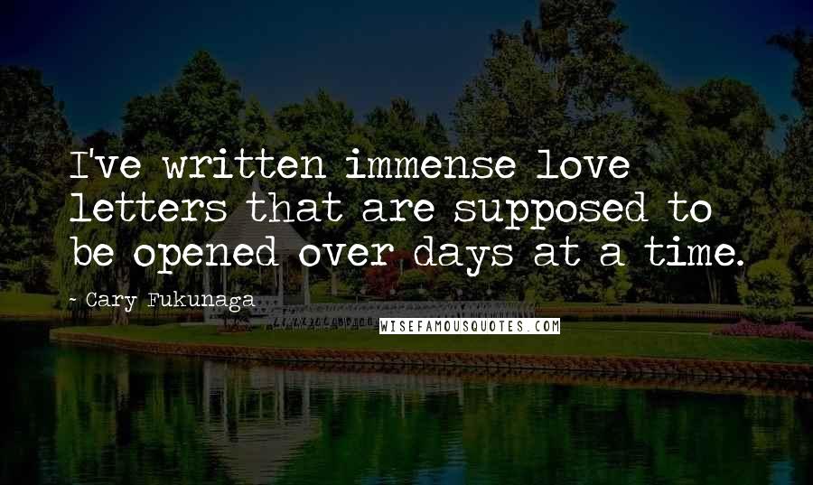 Cary Fukunaga Quotes: I've written immense love letters that are supposed to be opened over days at a time.