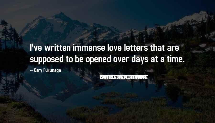 Cary Fukunaga Quotes: I've written immense love letters that are supposed to be opened over days at a time.