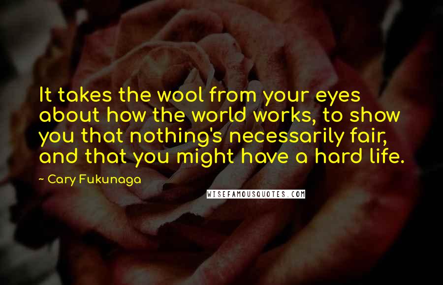 Cary Fukunaga Quotes: It takes the wool from your eyes about how the world works, to show you that nothing's necessarily fair, and that you might have a hard life.