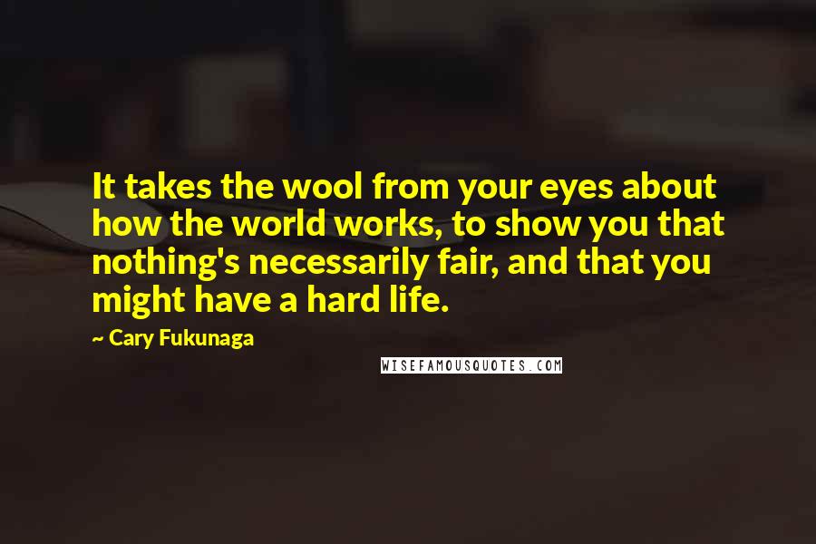 Cary Fukunaga Quotes: It takes the wool from your eyes about how the world works, to show you that nothing's necessarily fair, and that you might have a hard life.