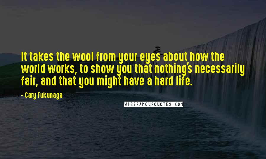 Cary Fukunaga Quotes: It takes the wool from your eyes about how the world works, to show you that nothing's necessarily fair, and that you might have a hard life.