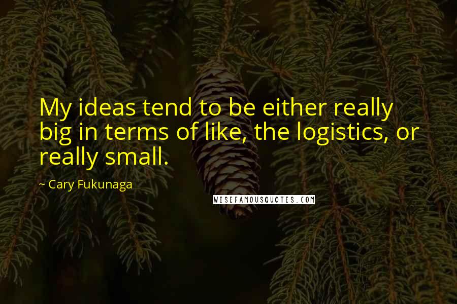Cary Fukunaga Quotes: My ideas tend to be either really big in terms of like, the logistics, or really small.