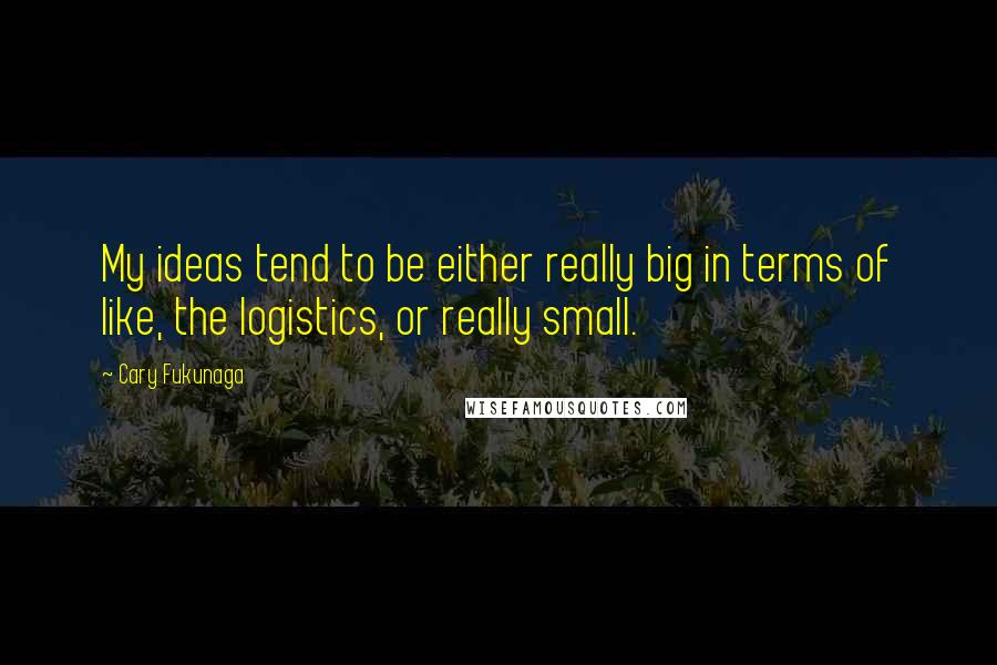 Cary Fukunaga Quotes: My ideas tend to be either really big in terms of like, the logistics, or really small.