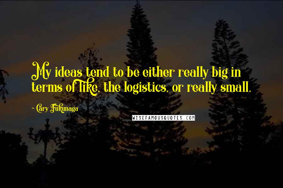 Cary Fukunaga Quotes: My ideas tend to be either really big in terms of like, the logistics, or really small.