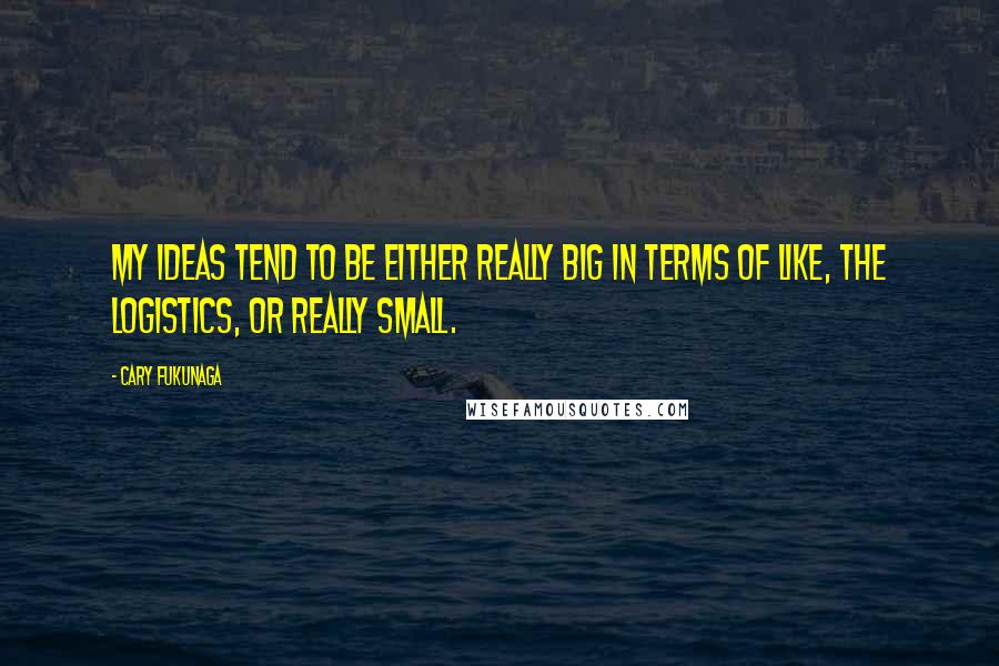 Cary Fukunaga Quotes: My ideas tend to be either really big in terms of like, the logistics, or really small.