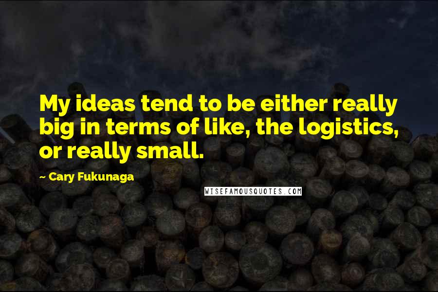 Cary Fukunaga Quotes: My ideas tend to be either really big in terms of like, the logistics, or really small.