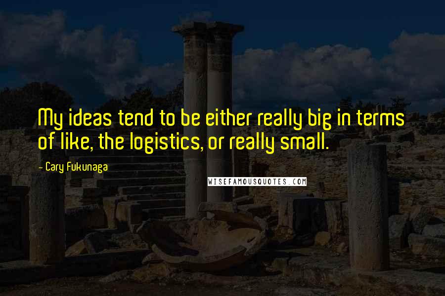 Cary Fukunaga Quotes: My ideas tend to be either really big in terms of like, the logistics, or really small.