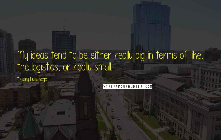 Cary Fukunaga Quotes: My ideas tend to be either really big in terms of like, the logistics, or really small.