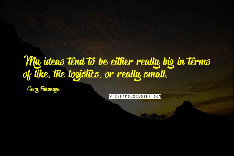 Cary Fukunaga Quotes: My ideas tend to be either really big in terms of like, the logistics, or really small.