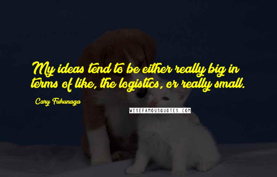 Cary Fukunaga Quotes: My ideas tend to be either really big in terms of like, the logistics, or really small.