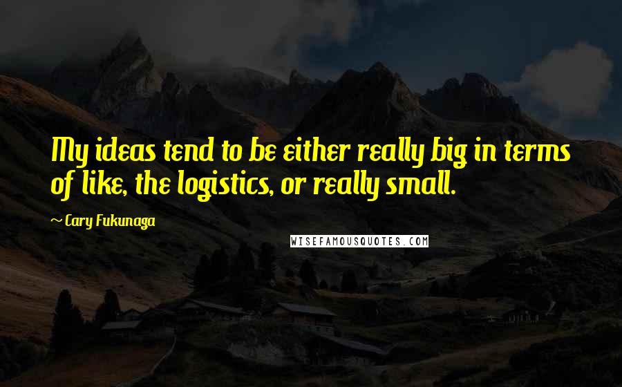 Cary Fukunaga Quotes: My ideas tend to be either really big in terms of like, the logistics, or really small.