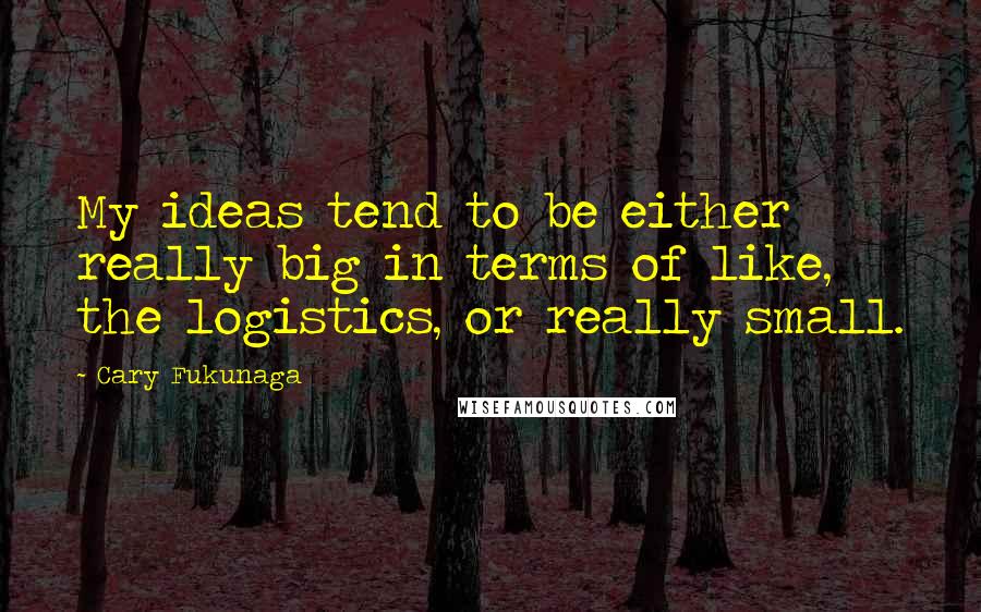 Cary Fukunaga Quotes: My ideas tend to be either really big in terms of like, the logistics, or really small.