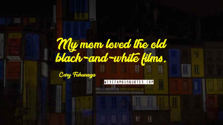 Cary Fukunaga Quotes: My mom loved the old black-and-white films.