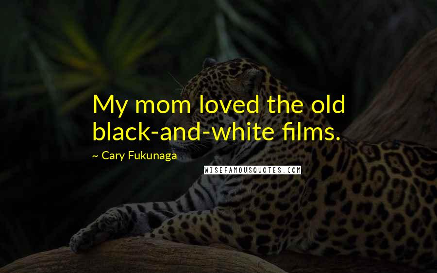 Cary Fukunaga Quotes: My mom loved the old black-and-white films.