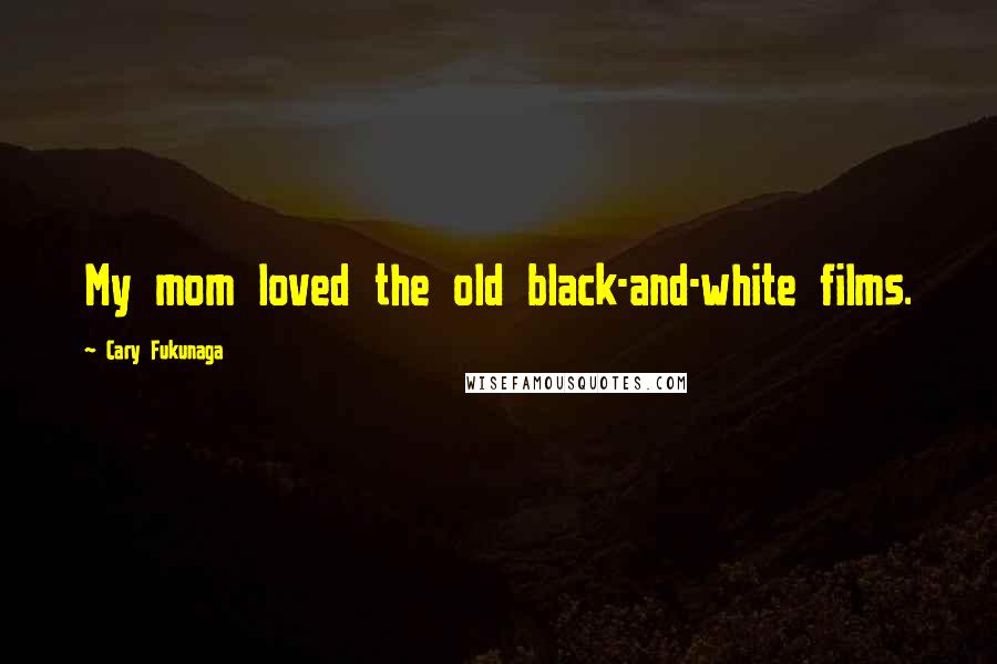 Cary Fukunaga Quotes: My mom loved the old black-and-white films.