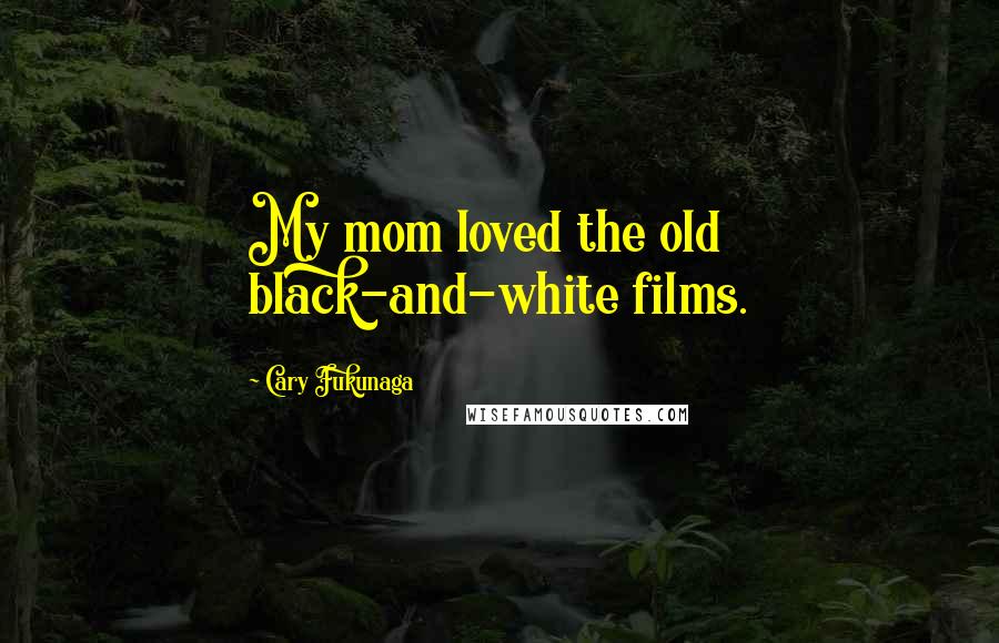 Cary Fukunaga Quotes: My mom loved the old black-and-white films.