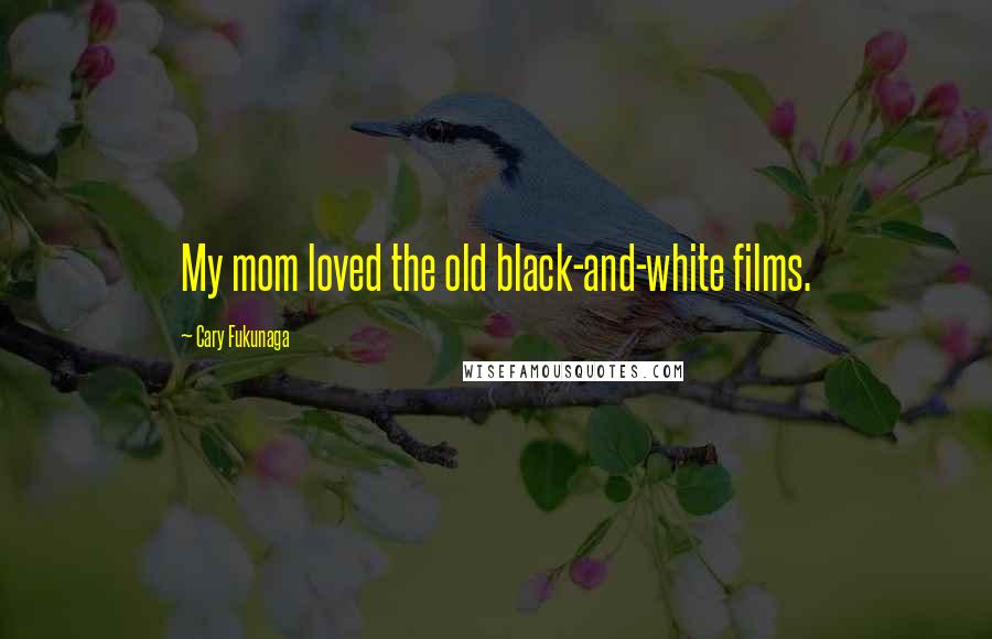 Cary Fukunaga Quotes: My mom loved the old black-and-white films.