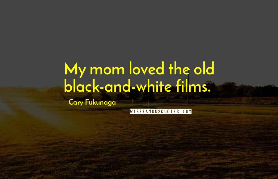 Cary Fukunaga Quotes: My mom loved the old black-and-white films.