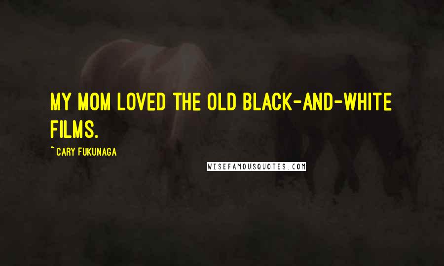 Cary Fukunaga Quotes: My mom loved the old black-and-white films.